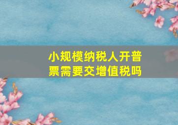 小规模纳税人开普票需要交增值税吗