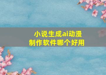 小说生成ai动漫制作软件哪个好用