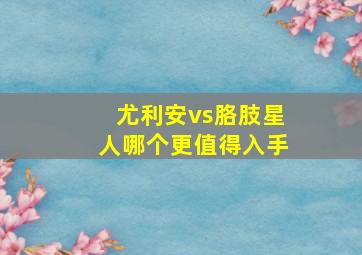 尤利安vs胳肢星人哪个更值得入手