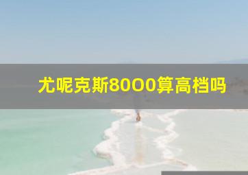 尤呢克斯80O0算高档吗