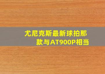 尤尼克斯最新球拍那款与AT900P相当