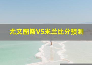 尤文图斯VS米兰比分预测