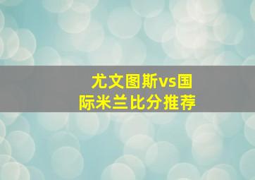 尤文图斯vs国际米兰比分推荐