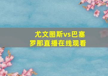 尤文图斯vs巴塞罗那直播在线观看