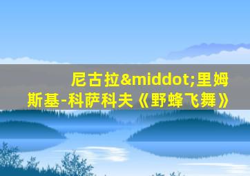 尼古拉·里姆斯基-科萨科夫《野蜂飞舞》