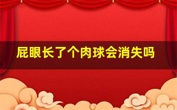 屁眼长了个肉球会消失吗