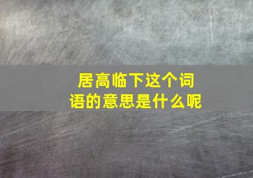 居高临下这个词语的意思是什么呢