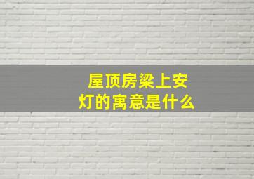 屋顶房梁上安灯的寓意是什么