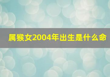 属猴女2004年出生是什么命