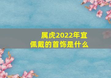 属虎2022年宜佩戴的首饰是什么