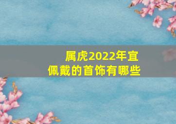 属虎2022年宜佩戴的首饰有哪些