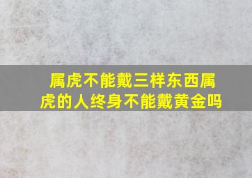 属虎不能戴三样东西属虎的人终身不能戴黄金吗