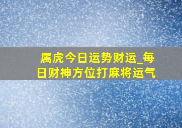 属虎今日运势财运_每日财神方位打麻将运气