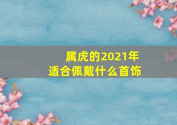 属虎的2021年适合佩戴什么首饰