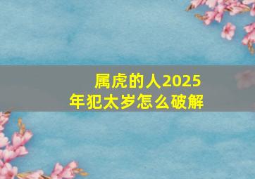 属虎的人2025年犯太岁怎么破解