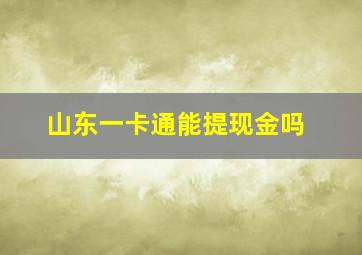 山东一卡通能提现金吗