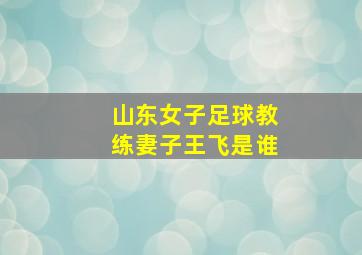 山东女子足球教练妻子王飞是谁