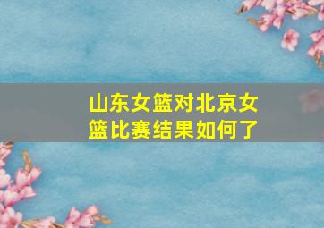 山东女篮对北京女篮比赛结果如何了