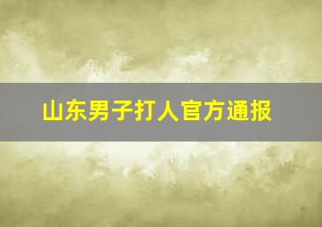 山东男子打人官方通报