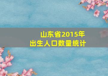 山东省2015年出生人口数量统计