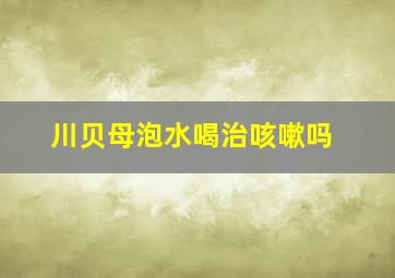 川贝母泡水喝治咳嗽吗