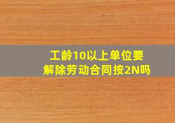 工龄10以上单位要解除劳动合同按2N吗