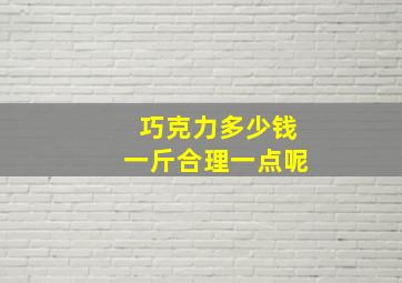 巧克力多少钱一斤合理一点呢