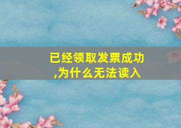 已经领取发票成功,为什么无法读入