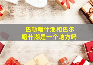 巴勒喀什池和巴尔喀什湖是一个地方吗