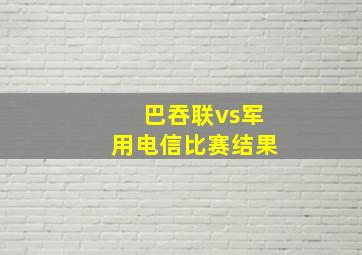 巴吞联vs军用电信比赛结果