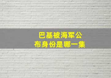 巴基被海军公布身份是哪一集