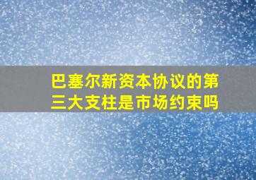 巴塞尔新资本协议的第三大支柱是市场约束吗