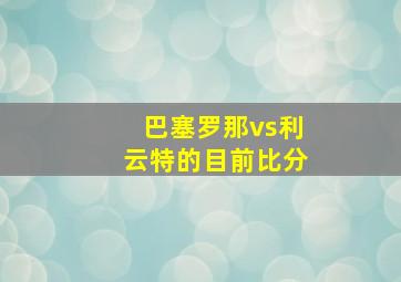 巴塞罗那vs利云特的目前比分