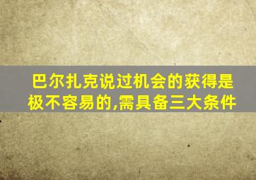 巴尔扎克说过机会的获得是极不容易的,需具备三大条件