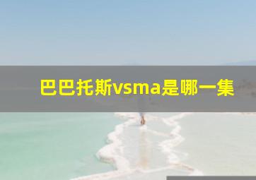 巴巴托斯vsma是哪一集