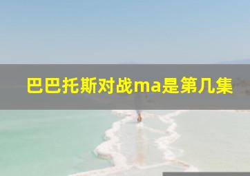 巴巴托斯对战ma是第几集