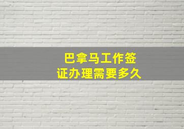 巴拿马工作签证办理需要多久