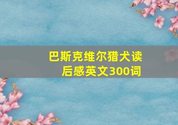 巴斯克维尔猎犬读后感英文300词