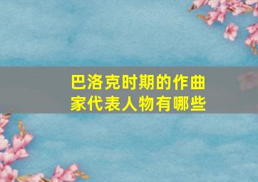 巴洛克时期的作曲家代表人物有哪些