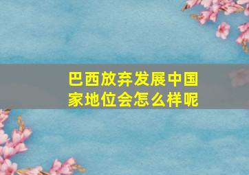 巴西放弃发展中国家地位会怎么样呢