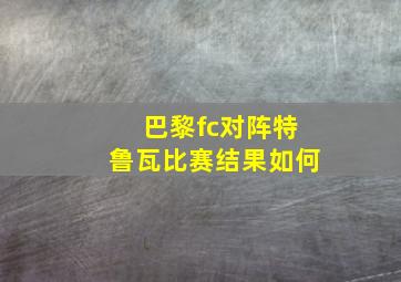 巴黎fc对阵特鲁瓦比赛结果如何