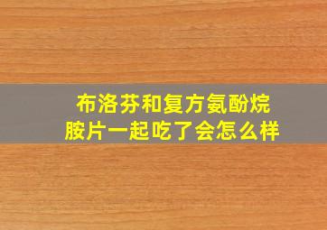 布洛芬和复方氨酚烷胺片一起吃了会怎么样