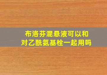 布洛芬混悬液可以和对乙酰氨基栓一起用吗