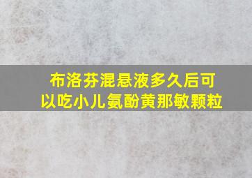 布洛芬混悬液多久后可以吃小儿氨酚黄那敏颗粒