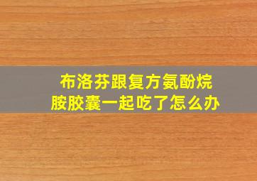 布洛芬跟复方氨酚烷胺胶囊一起吃了怎么办