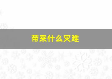 带来什么灾难