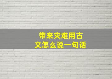 带来灾难用古文怎么说一句话