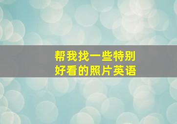 帮我找一些特别好看的照片英语