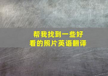 帮我找到一些好看的照片英语翻译