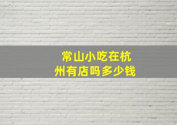 常山小吃在杭州有店吗多少钱